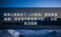 我承认我低估了 - 17c影院；朋友转发给我：连老用户都容易中招？！别怪我没提醒