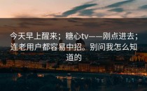 今天早上醒来；糖心tv——刚点进去；连老用户都容易中招。别问我怎么知道的