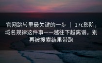 官网跳转里最关键的一步 ｜ 17c影院，域名规律这件事——越往下越离谱。别再被搜索结果带跑
