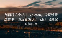 别再踩这个坑｜17c.com，隐藏设置这件事，我反复确认了两遍？收藏起来随时用