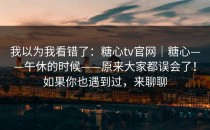 我以为我看错了：糖心tv官网｜糖心——午休的时候——原来大家都误会了！如果你也遇到过，来聊聊
