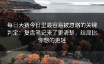 每日大赛今日里最容易被忽略的关键判定：复盘笔记来了更清楚，结局比你想的更轻
