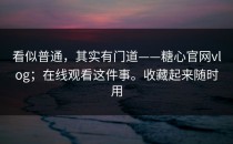 看似普通，其实有门道——糖心官网vlog；在线观看这件事。收藏起来随时用
