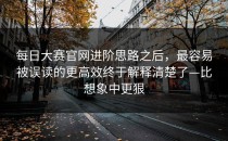 每日大赛官网进阶思路之后，最容易被误读的更高效终于解释清楚了—比想象中更狠