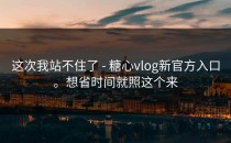 这次我站不住了 - 糖心vlog新官方入口。想省时间就照这个来