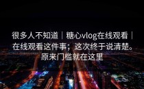 很多人不知道｜糖心vlog在线观看｜在线观看这件事；这次终于说清楚。原来门槛就在这里