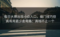 每日大赛出现小众入口，偏门技巧但真有用更少走弯路：真相不止一个