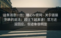 这条消息一出；糖心tv官网 - 关于链接列表的说法：越往下越离谱！官方还没回应，但迹象很明显
