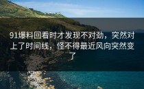 91爆料回看时才发现不对劲，突然对上了时间线，怪不得最近风向突然变了