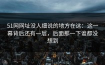 51网网址没人细说的地方在这：这一幕背后还有一层，后面那一下谁都没想到