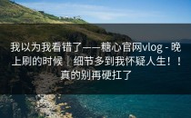 我以为我看错了——糖心官网vlog - 晚上刷的时候｜细节多到我怀疑人生！！真的别再硬扛了