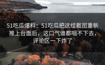 51吃瓜爆料：51吃瓜把这组截图重新推上台面后，这口气谁都咽不下去，评论区一下炸了