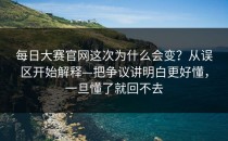 每日大赛官网这次为什么会变？从误区开始解释—把争议讲明白更好懂，一旦懂了就回不去