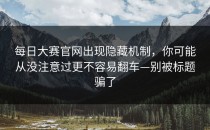 每日大赛官网出现隐藏机制，你可能从没注意过更不容易翻车—别被标题骗了