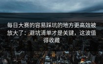 每日大赛的容易踩坑的地方更高效被放大了：避坑清单才是关键，这波值得收藏