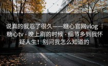 说真的我忍了很久——糖心官网vlog ｜ 糖心tv - 晚上刷的时候 - 细节多到我怀疑人生！别问我怎么知道的