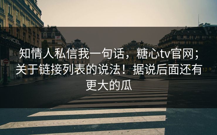 知情人私信我一句话，糖心tv官网；关于链接列表的说法！据说后面还有更大的瓜  第1张