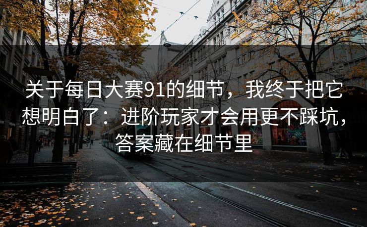 关于每日大赛91的细节,我终于把它想明白了:进阶玩家才会用更不踩坑,答案藏在细节里 关于每日大赛91的细节,我终于把它想明白了:进阶玩家才会用更不踩坑,答案藏在细节里