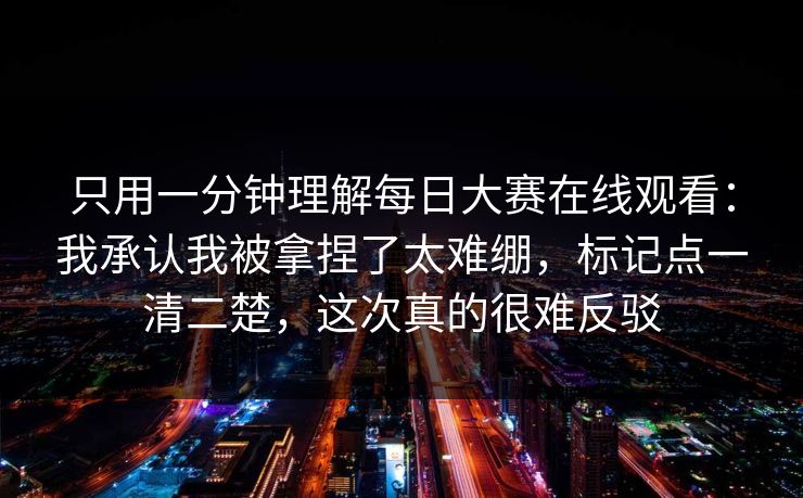 只用一分钟理解每日大赛在线观看:我承认我被拿捏了太难绷,标记点一清二楚,这次真的很难反驳 第1张 只用一分钟理解每日大赛在线观看:我承认我被拿捏了太难绷,标记点一清二楚,这次真的很难反驳 第1张