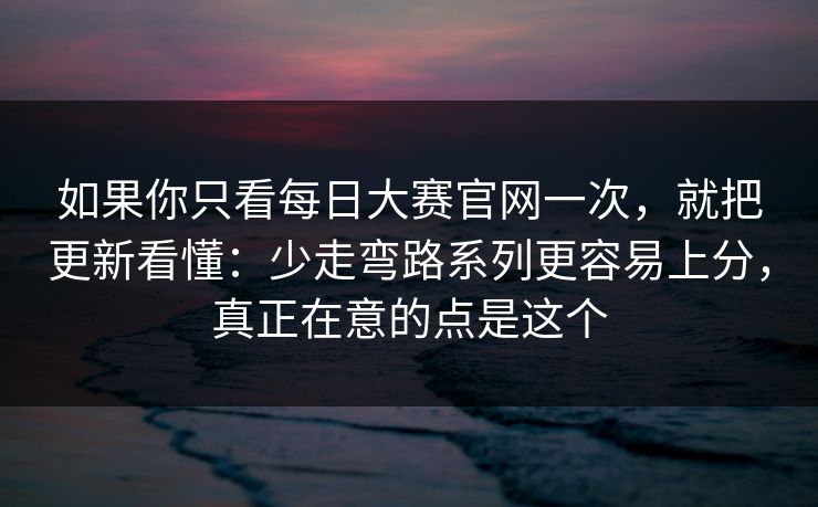 如果你只看每日大赛官网一次，就把更新看懂：少走弯路系列更容易上分，真正在意的点是这个