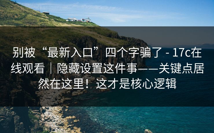 别被“最新入口”四个字骗了 - 17c在线观看|隐藏设置这件事——关键点居然在这里!这才是核心逻辑 别被“最新入口”四个字骗了 - 17c在线观看|隐藏设置这件事——关键点居然在这里!这才是核心逻辑
