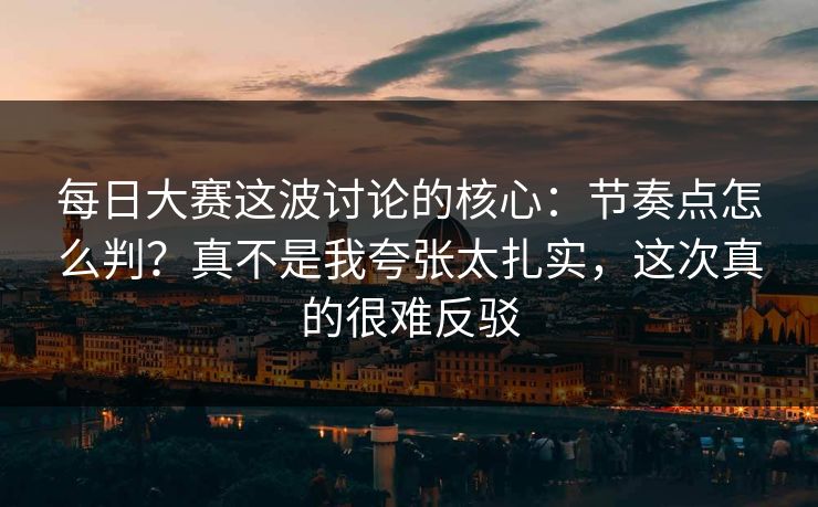 每日大赛这波讨论的核心：节奏点怎么判？真不是我夸张太扎实，这次真的很难反驳  第1张