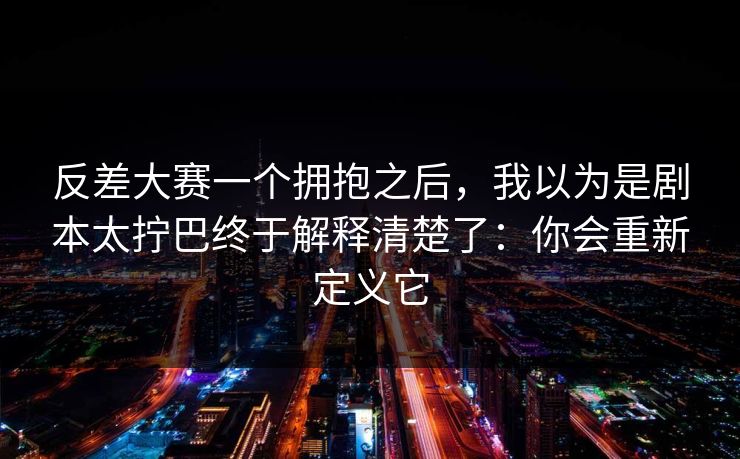 反差大赛一个拥抱之后,我以为是剧本太拧巴终于解释清楚了:你会重新定义它 第1张 反差大赛一个拥抱之后,我以为是剧本太拧巴终于解释清楚了:你会重新定义它 第1张