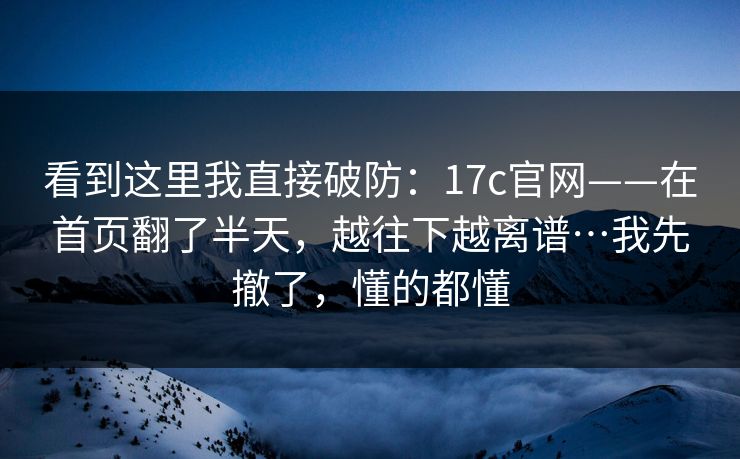 看到这里我直接破防：17c官网——在首页翻了半天，越往下越离谱…我先撤了，懂的都懂  第1张