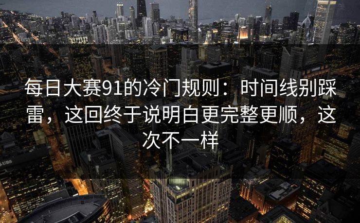 每日大赛91的冷门规则：时间线别踩雷，这回终于说明白更完整更顺，这次不一样