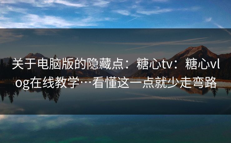 关于电脑版的隐藏点:糖心tv:糖心vlog在线教学…看懂这一点就少走弯路 关于电脑版的隐藏点:糖心tv:糖心vlog在线教学…看懂这一点就少走弯路