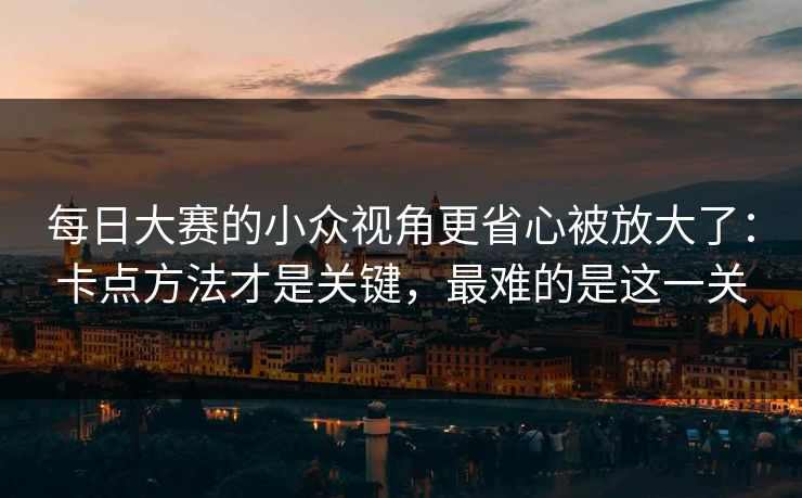 每日大赛的小众视角更省心被放大了:卡点方法才是关键,最难的是这一关 每日大赛的小众视角更省心被放大了:卡点方法才是关键,最难的是这一关