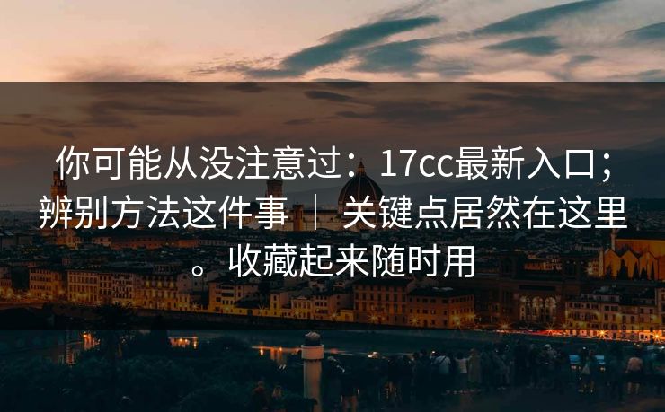 你可能从没注意过：17cc最新入口；辨别方法这件事 ｜ 关键点居然在这里。收藏起来随时用  第1张
