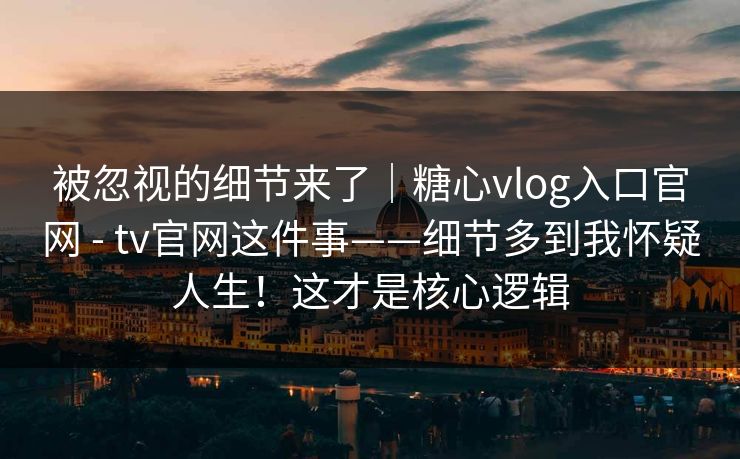 被忽视的细节来了｜糖心vlog入口官网 - tv官网这件事——细节多到我怀疑人生！这才是核心逻辑  第1张