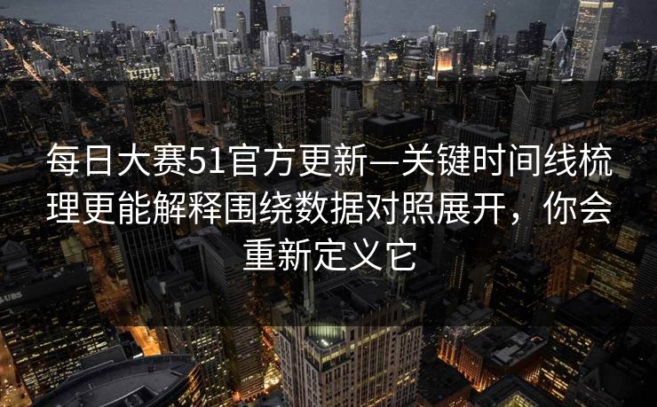 每日大赛51官方更新—关键时间线梳理更能解释围绕数据对照展开，你会重新定义它  第1张