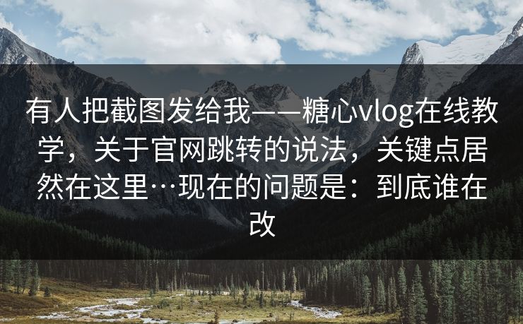 有人把截图发给我——糖心vlog在线教学,关于官网跳转的说法,关键点居然在这里…现在的问题是:到底谁在改 有人把截图发给我——糖心vlog在线教学,关于官网跳转的说法,关键点居然在这里…现在的问题是:到底谁在改