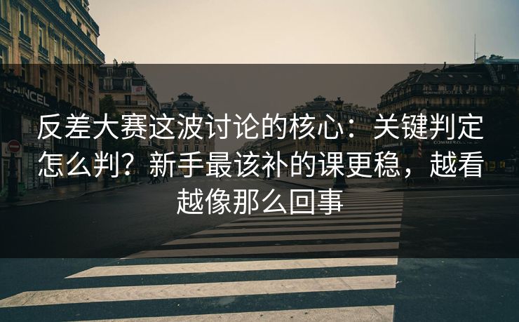 反差大赛这波讨论的核心：关键判定怎么判？新手最该补的课更稳，越看越像那么回事