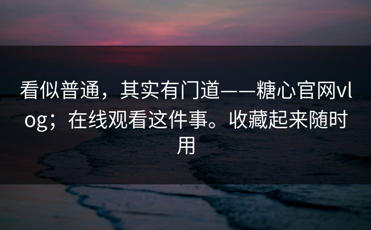 看似普通，其实有门道——糖心官网vlog；在线观看这件事。收藏起来随时用