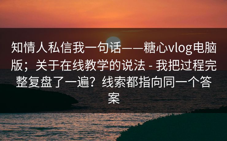 知情人私信我一句话——糖心vlog电脑版；关于在线教学的说法 - 我把过程完整复盘了一遍？线索都指向同一个答案  第1张