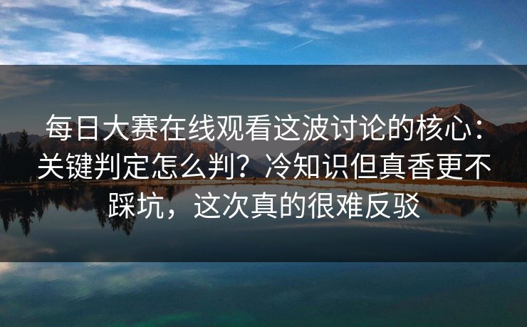 每日大赛在线观看这波讨论的核心：关键判定怎么判？冷知识但真香更不踩坑，这次真的很难反驳