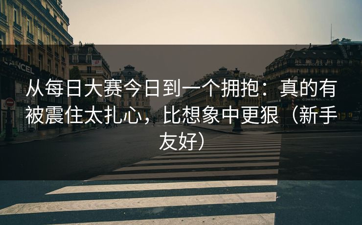 从每日大赛今日到一个拥抱：真的有被震住太扎心，比想象中更狠（新手友好）