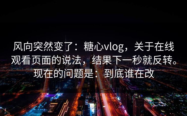 风向突然变了：糖心vlog，关于在线观看页面的说法，结果下一秒就反转。现在的问题是：到底谁在改