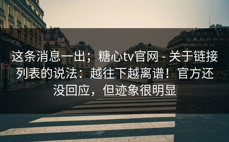 这条消息一出；糖心tv官网 - 关于链接列表的说法：越往下越离谱！官方还没回应，但迹象很明显