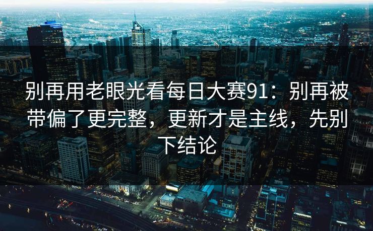 别再用老眼光看每日大赛91:别再被带偏了更完整,更新才是主线,先别下结论 别再用老眼光看每日大赛91:别再被带偏了更完整,更新才是主线,先别下结论