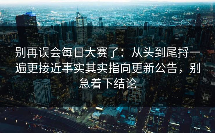 别再误会每日大赛了：从头到尾捋一遍更接近事实其实指向更新公告，别急着下结论