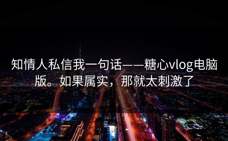 知情人私信我一句话——糖心vlog电脑版。如果属实,那就太刺激了 知情人私信我一句话——糖心vlog电脑版。如果属实,那就太刺激了