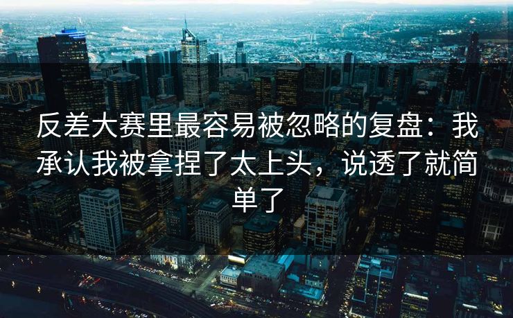 反差大赛里最容易被忽略的复盘:我承认我被拿捏了太上头,说透了就简单了 第1张 反差大赛里最容易被忽略的复盘:我承认我被拿捏了太上头,说透了就简单了 第1张