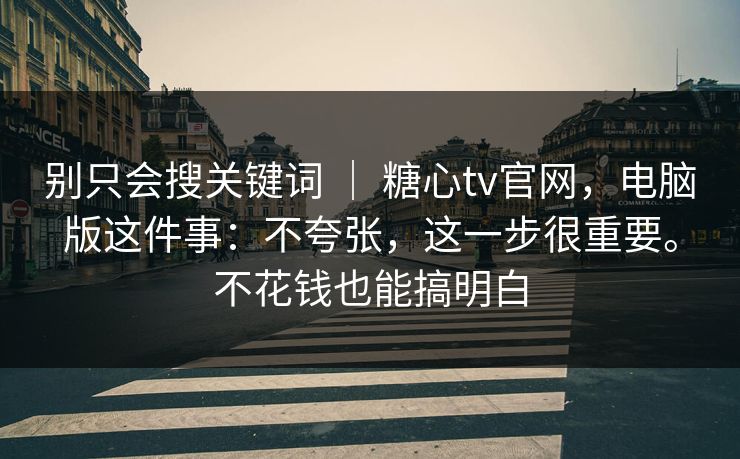 别只会搜关键词 | 糖心tv官网,电脑版这件事:不夸张,这一步很重要。不花钱也能搞明白 别只会搜关键词 | 糖心tv官网,电脑版这件事:不夸张,这一步很重要。不花钱也能搞明白