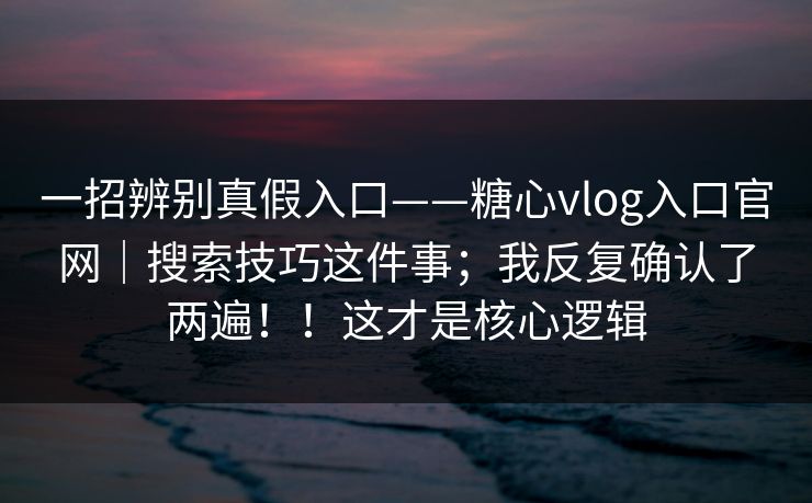 一招辨别真假入口——糖心vlog入口官网|搜索技巧这件事;我反复确认了两遍!!这才是核心逻辑 一招辨别真假入口——糖心vlog入口官网|搜索技巧这件事;我反复确认了两遍!!这才是核心逻辑
