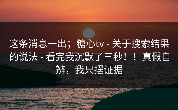 这条消息一出;糖心tv - 关于搜索结果的说法 - 看完我沉默了三秒!!真假自辨,我只摆证据 这条消息一出;糖心tv - 关于搜索结果的说法 - 看完我沉默了三秒!!真假自辨,我只摆证据