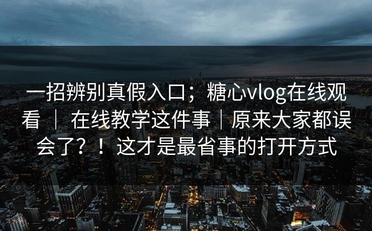 一招辨别真假入口;糖心vlog在线观看 | 在线教学这件事|原来大家都误会了?!这才是最省事的打开方式 一招辨别真假入口;糖心vlog在线观看 | 在线教学这件事|原来大家都误会了?!这才是最省事的打开方式